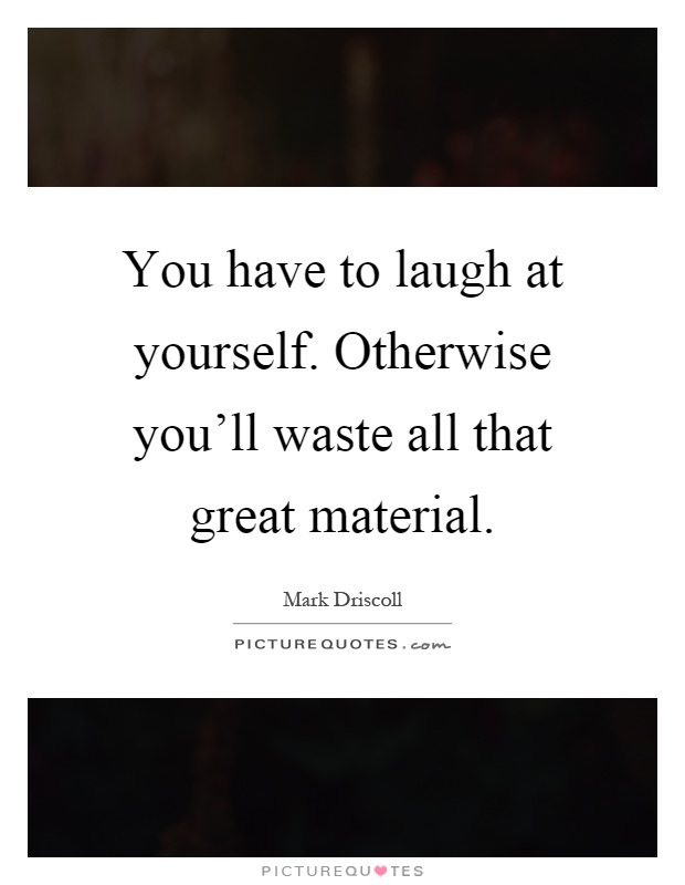 You have to laugh at yourself. Otherwise you'll waste all that great material Picture Quote #1