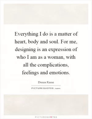 Everything I do is a matter of heart, body and soul. For me, designing is an expression of who I am as a woman, with all the complications, feelings and emotions Picture Quote #1