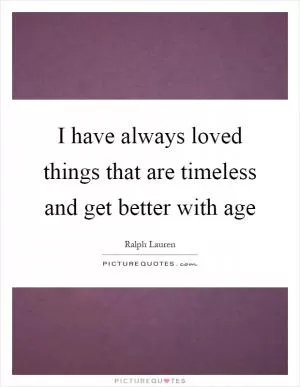 I have always loved things that are timeless and get better with age Picture Quote #1