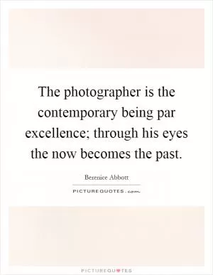 The photographer is the contemporary being par excellence; through his eyes the now becomes the past Picture Quote #1