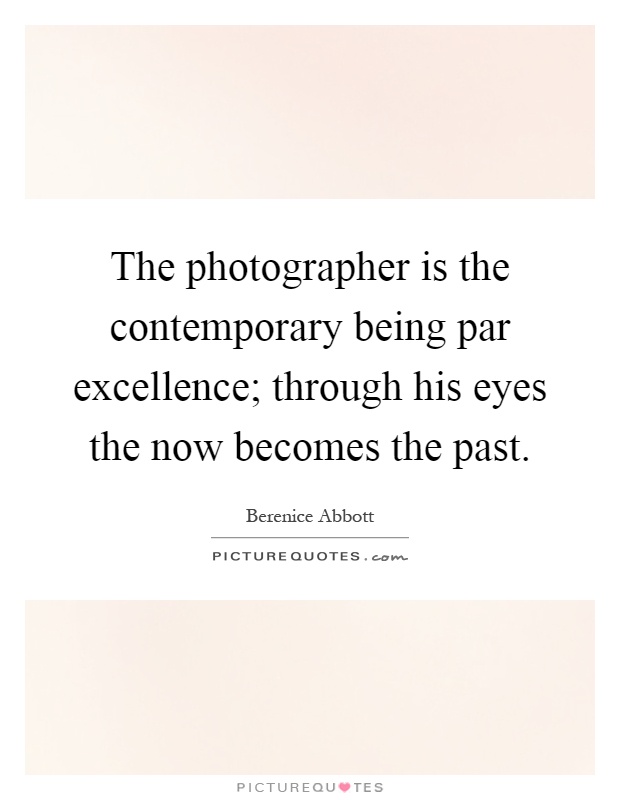 The photographer is the contemporary being par excellence; through his eyes the now becomes the past Picture Quote #1