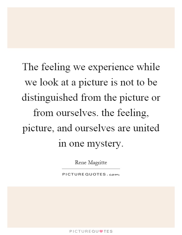 The feeling we experience while we look at a picture is not to be distinguished from the picture or from ourselves. the feeling, picture, and ourselves are united in one mystery Picture Quote #1