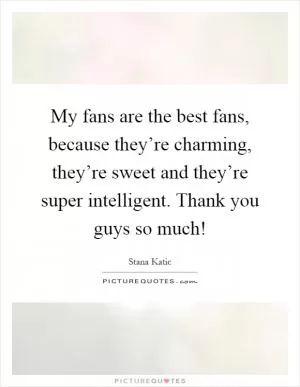 My fans are the best fans, because they’re charming, they’re sweet and they’re super intelligent. Thank you guys so much! Picture Quote #1