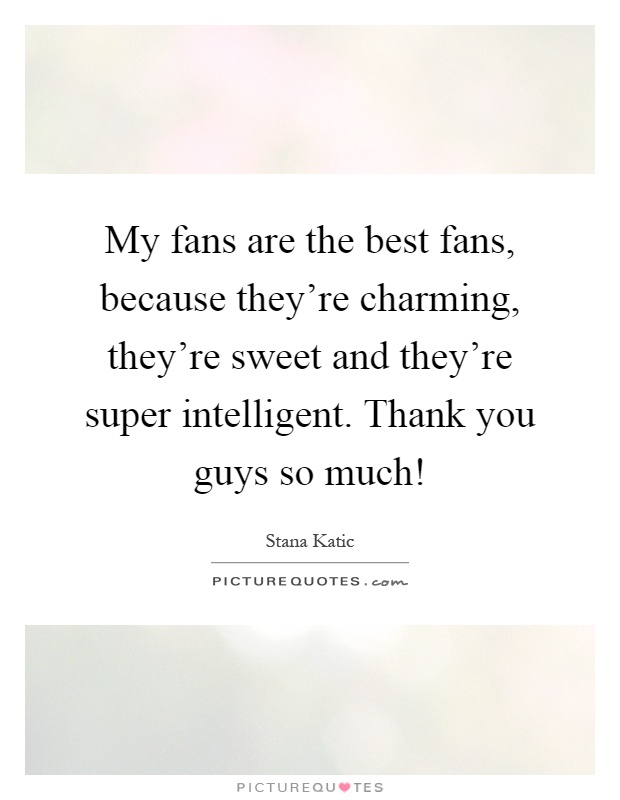 My fans are the best fans, because they're charming, they're sweet and they're super intelligent. Thank you guys so much! Picture Quote #1