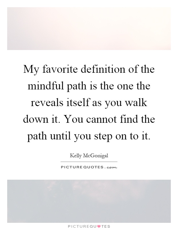 My favorite definition of the mindful path is the one the reveals itself as you walk down it. You cannot find the path until you step on to it Picture Quote #1