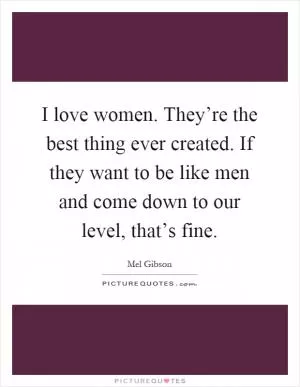 I love women. They’re the best thing ever created. If they want to be like men and come down to our level, that’s fine Picture Quote #1