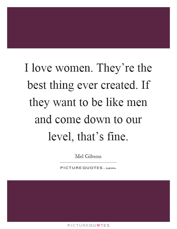 I love women. They're the best thing ever created. If they want to be like men and come down to our level, that's fine Picture Quote #1