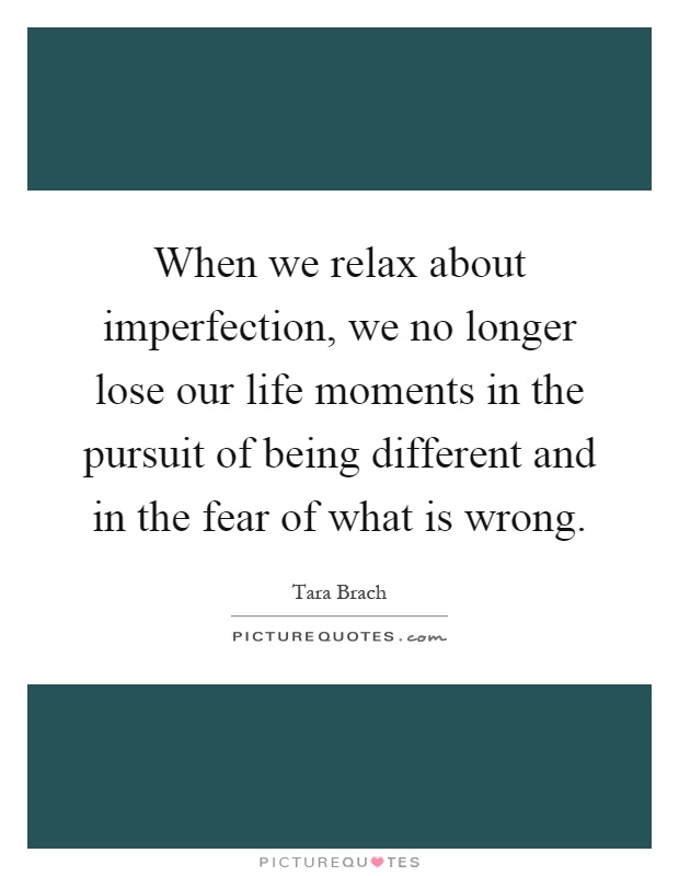 When we relax about imperfection, we no longer lose our life moments in the pursuit of being different and in the fear of what is wrong Picture Quote #1