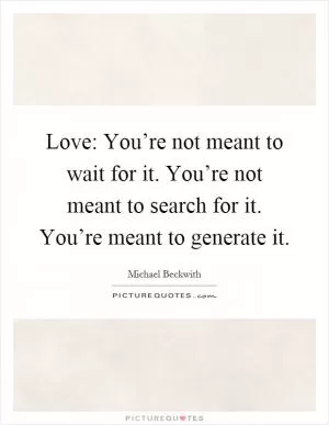 Love: You’re not meant to wait for it. You’re not meant to search for it. You’re meant to generate it Picture Quote #1
