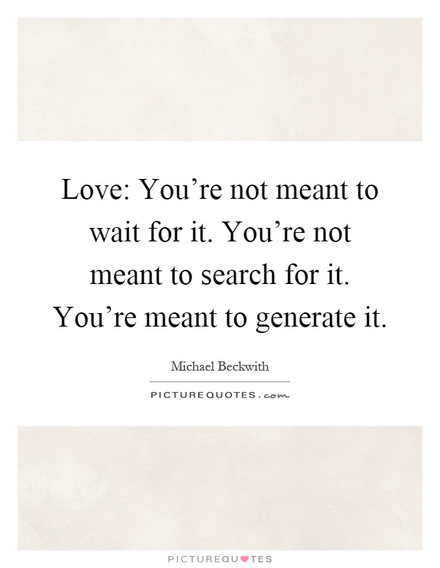 Love: You're not meant to wait for it. You're not meant to search for it. You're meant to generate it Picture Quote #1