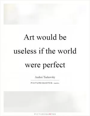 Art would be useless if the world were perfect Picture Quote #1