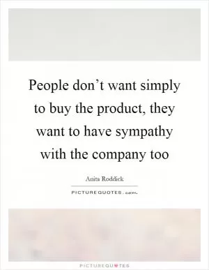People don’t want simply to buy the product, they want to have sympathy with the company too Picture Quote #1