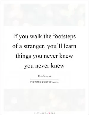 If you walk the footsteps of a stranger, you’ll learn things you never knew you never knew Picture Quote #1
