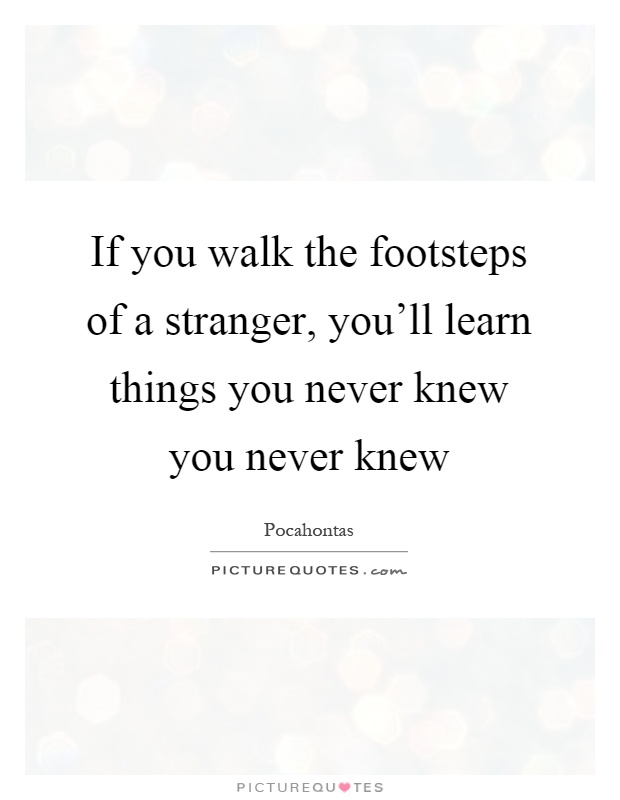 If you walk the footsteps of a stranger, you'll learn things you never knew you never knew Picture Quote #1