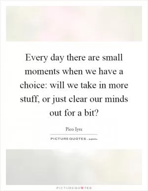 Every day there are small moments when we have a choice: will we take in more stuff, or just clear our minds out for a bit? Picture Quote #1