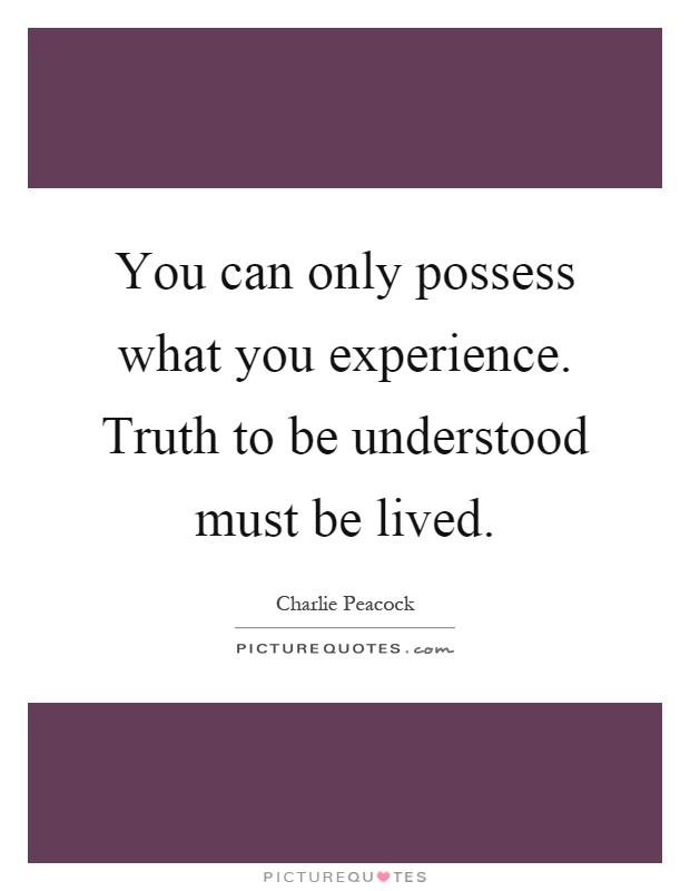 You can only possess what you experience. Truth to be understood must be lived Picture Quote #1