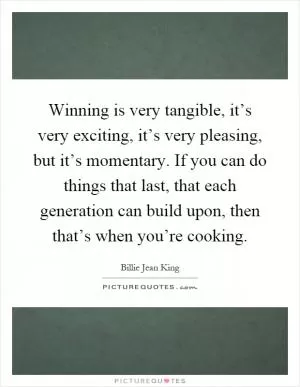 Winning is very tangible, it’s very exciting, it’s very pleasing, but it’s momentary. If you can do things that last, that each generation can build upon, then that’s when you’re cooking Picture Quote #1