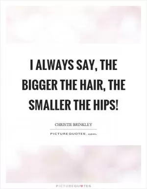I always say, the bigger the hair, the smaller the hips! Picture Quote #1