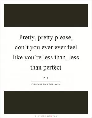 Pretty, pretty please, don’t you ever ever feel like you’re less than, less than perfect Picture Quote #1