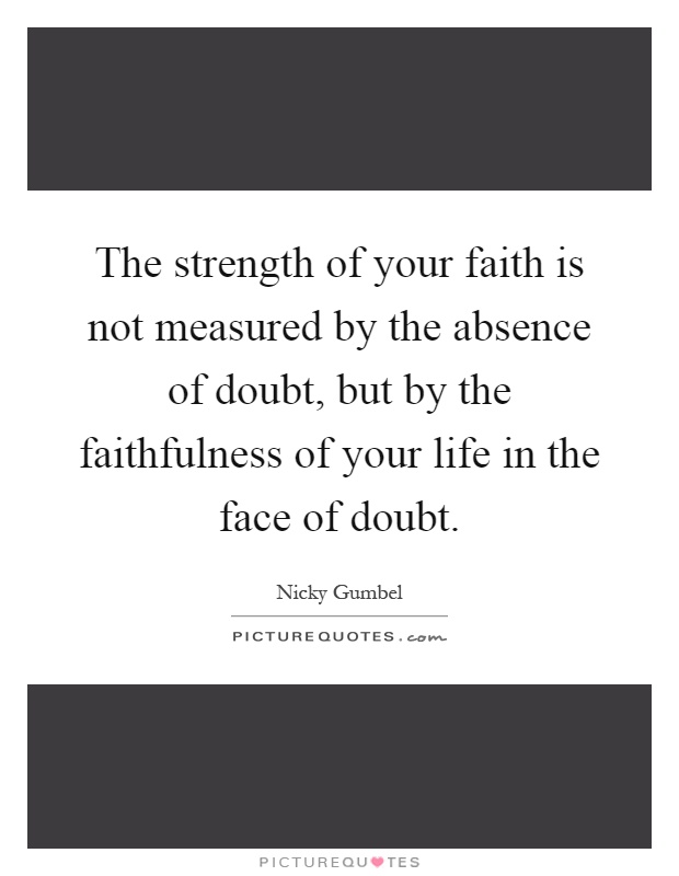 The strength of your faith is not measured by the absence of doubt, but by the faithfulness of your life in the face of doubt Picture Quote #1