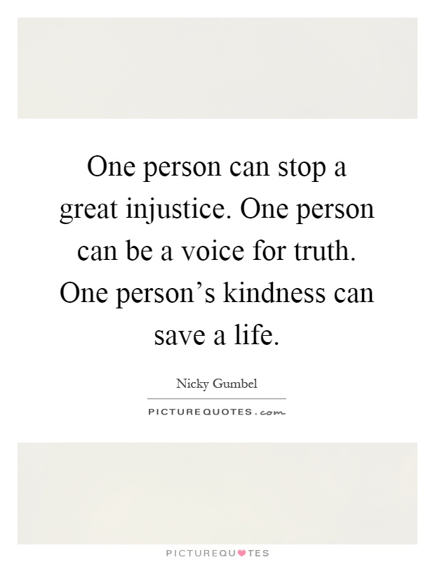 One person can stop a great injustice. One person can be a voice for truth. One person's kindness can save a life Picture Quote #1