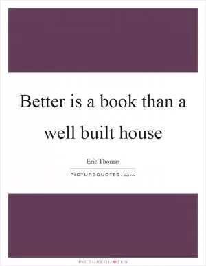 Better is a book than a well built house Picture Quote #1