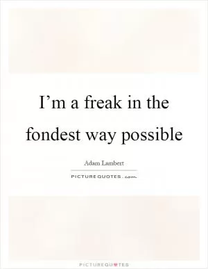 I’m a freak in the fondest way possible Picture Quote #1