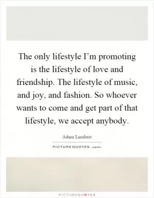 The only lifestyle I’m promoting is the lifestyle of love and friendship. The lifestyle of music, and joy, and fashion. So whoever wants to come and get part of that lifestyle, we accept anybody Picture Quote #1