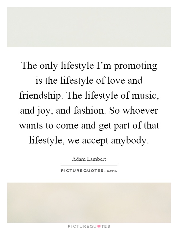 The only lifestyle I'm promoting is the lifestyle of love and friendship. The lifestyle of music, and joy, and fashion. So whoever wants to come and get part of that lifestyle, we accept anybody Picture Quote #1