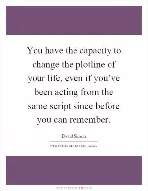You have the capacity to change the plotline of your life, even if you’ve been acting from the same script since before you can remember Picture Quote #1