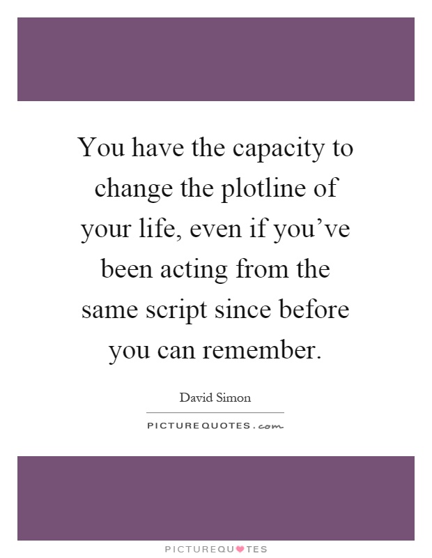 You have the capacity to change the plotline of your life, even if you've been acting from the same script since before you can remember Picture Quote #1