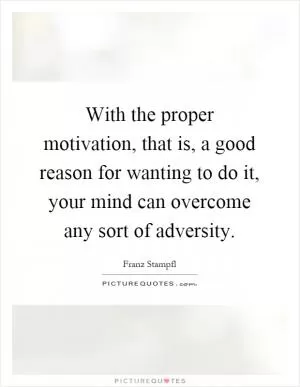 With the proper motivation, that is, a good reason for wanting to do it, your mind can overcome any sort of adversity Picture Quote #1
