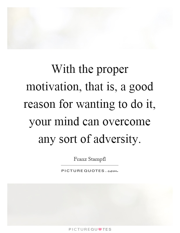 With the proper motivation, that is, a good reason for wanting to do it, your mind can overcome any sort of adversity Picture Quote #1