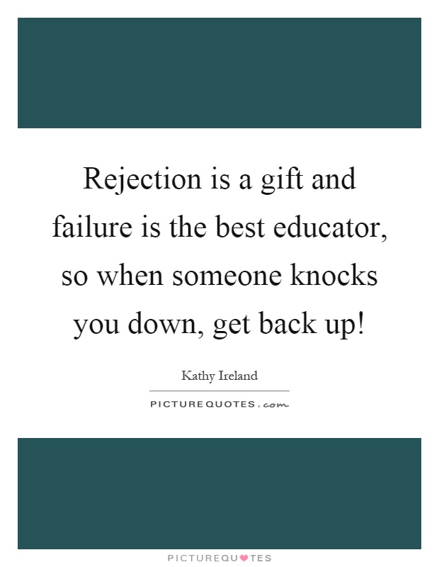 Rejection is a gift and failure is the best educator, so when someone knocks you down, get back up! Picture Quote #1