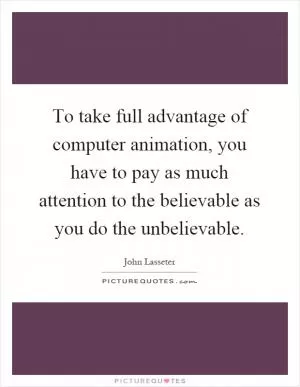 To take full advantage of computer animation, you have to pay as much attention to the believable as you do the unbelievable Picture Quote #1