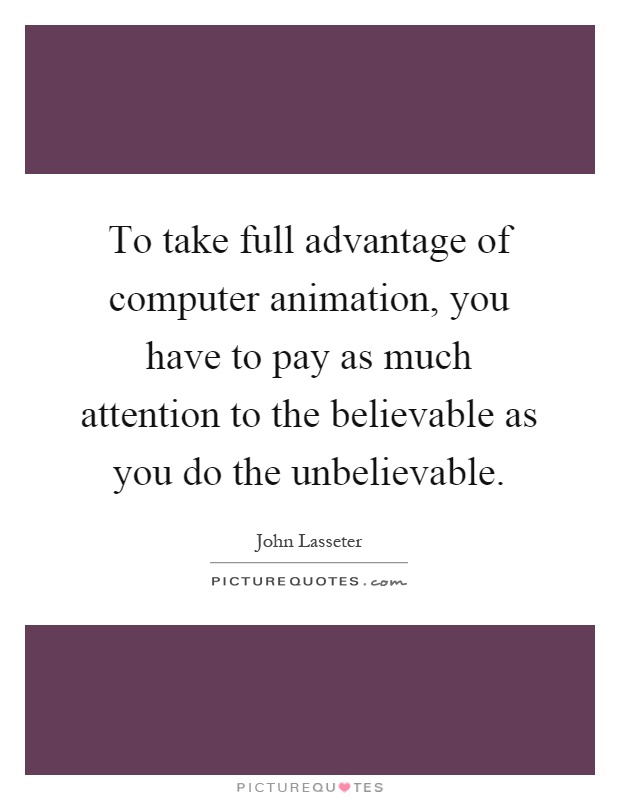 To take full advantage of computer animation, you have to pay as much attention to the believable as you do the unbelievable Picture Quote #1