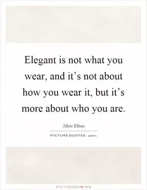 Elegant is not what you wear, and it’s not about how you wear it, but it’s more about who you are Picture Quote #1
