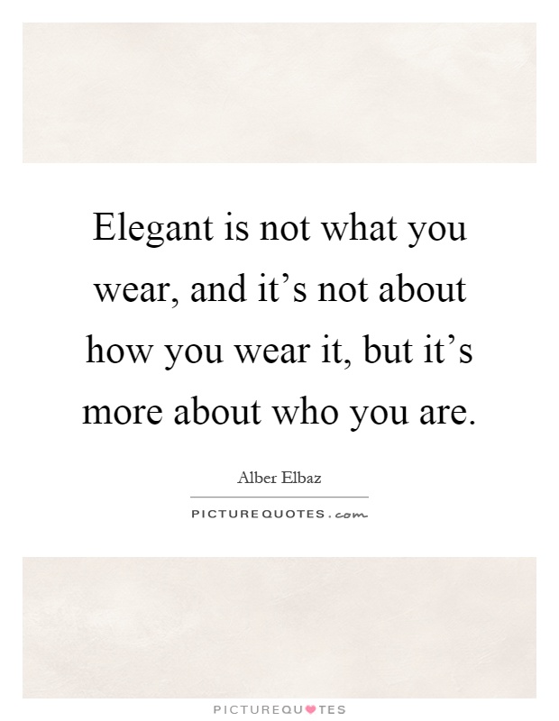 Elegant is not what you wear, and it's not about how you wear it, but it's more about who you are Picture Quote #1