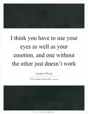 I think you have to use your eyes as well as your emotion, and one without the other just doesn’t work Picture Quote #1