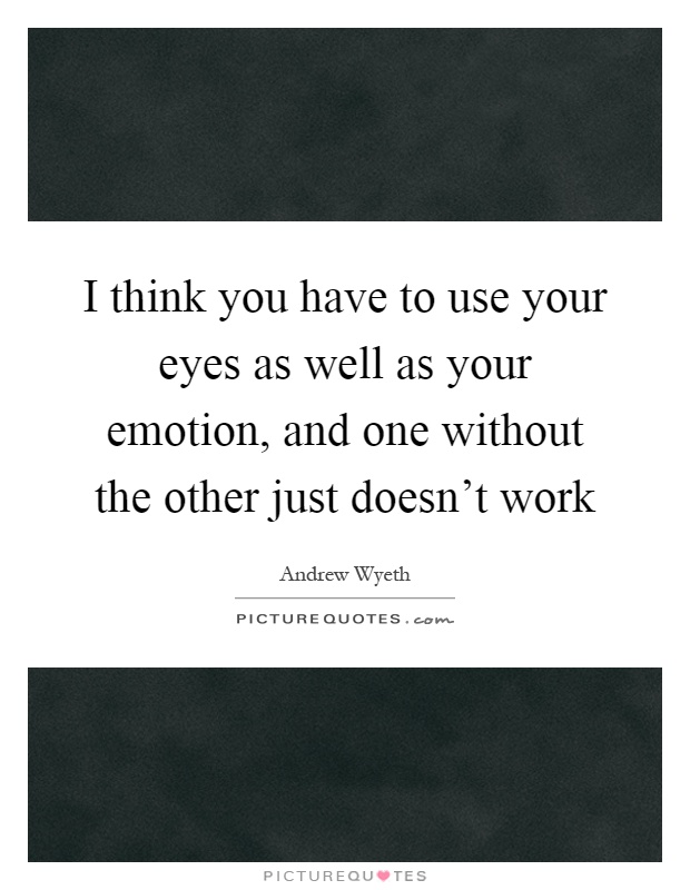 I think you have to use your eyes as well as your emotion, and one without the other just doesn't work Picture Quote #1