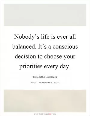 Nobody’s life is ever all balanced. It’s a conscious decision to choose your priorities every day Picture Quote #1