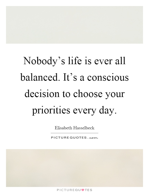 Nobody's life is ever all balanced. It's a conscious decision to choose your priorities every day Picture Quote #1