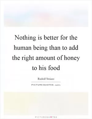 Nothing is better for the human being than to add the right amount of honey to his food Picture Quote #1