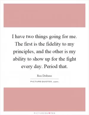 I have two things going for me. The first is the fidelity to my principles, and the other is my ability to show up for the fight every day. Period that Picture Quote #1