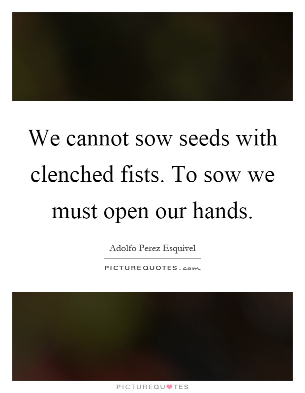 We cannot sow seeds with clenched fists. To sow we must open our hands Picture Quote #1