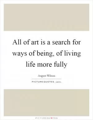All of art is a search for ways of being, of living life more fully Picture Quote #1