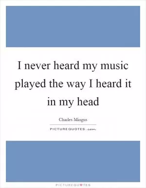 I never heard my music played the way I heard it in my head Picture Quote #1