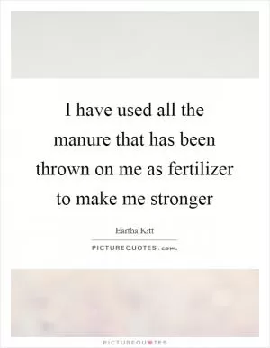 I have used all the manure that has been thrown on me as fertilizer to make me stronger Picture Quote #1