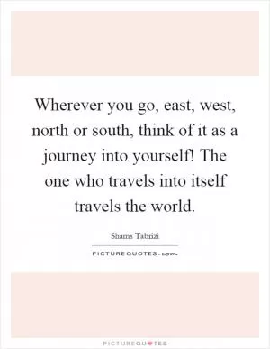 Wherever you go, east, west, north or south, think of it as a journey into yourself! The one who travels into itself travels the world Picture Quote #1