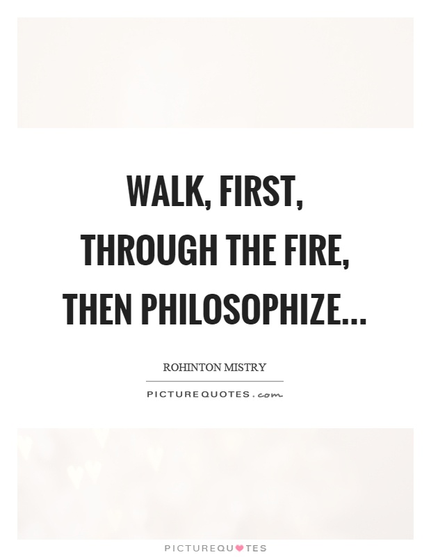 Walk, first, through the fire, then philosophize Picture Quote #1